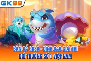Bắn Cá GK88 - Đỉnh Cao Giải Trí Đổi Thưởng Số 1 Việt Nam