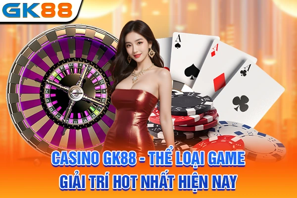 Casino GK88 - Thể Loại Game Giải Trí Hot Nhất Hiện Nay