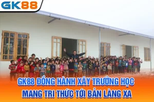 GK88 Đồng Hành Xây Trường Học Mang Tri Thức Tới Bản Làng Xa