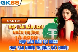 Nạp Lần Đầu Tại GK88 - Nạp Bao Nhiêu Thưởng Bấy Nhiêu